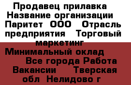Продавец прилавка › Название организации ­ Паритет, ООО › Отрасль предприятия ­ Торговый маркетинг › Минимальный оклад ­ 28 000 - Все города Работа » Вакансии   . Тверская обл.,Нелидово г.